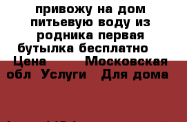 привожу на дом питьевую воду из родника первая бутылка бесплатно  › Цена ­ 26 - Московская обл. Услуги » Для дома   